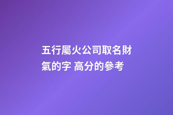 五行屬火公司取名財氣的字 高分的參考-第1張-公司起名-玄機派